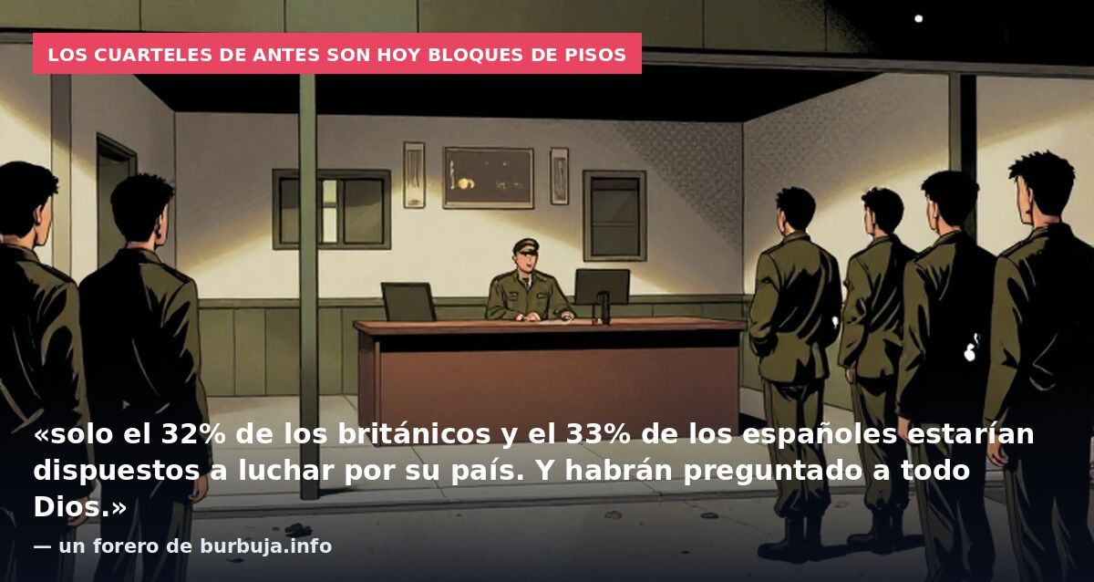 Los cuarteles de antes son hoy bloques de pisos: «solo el 32% de los británicos y el 33% de los españoles estarían dispuestos a luchar por su país. Y habrán preguntado a todo Dios.» — un forero de burbuja.info