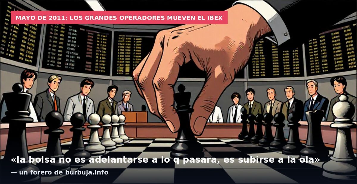 Mayo de 2011: los grandes operadores mueven el Ibex: «la bolsa no es adelantarse a lo q pasara, es subirse a la ola» — un forero de burbuja.info