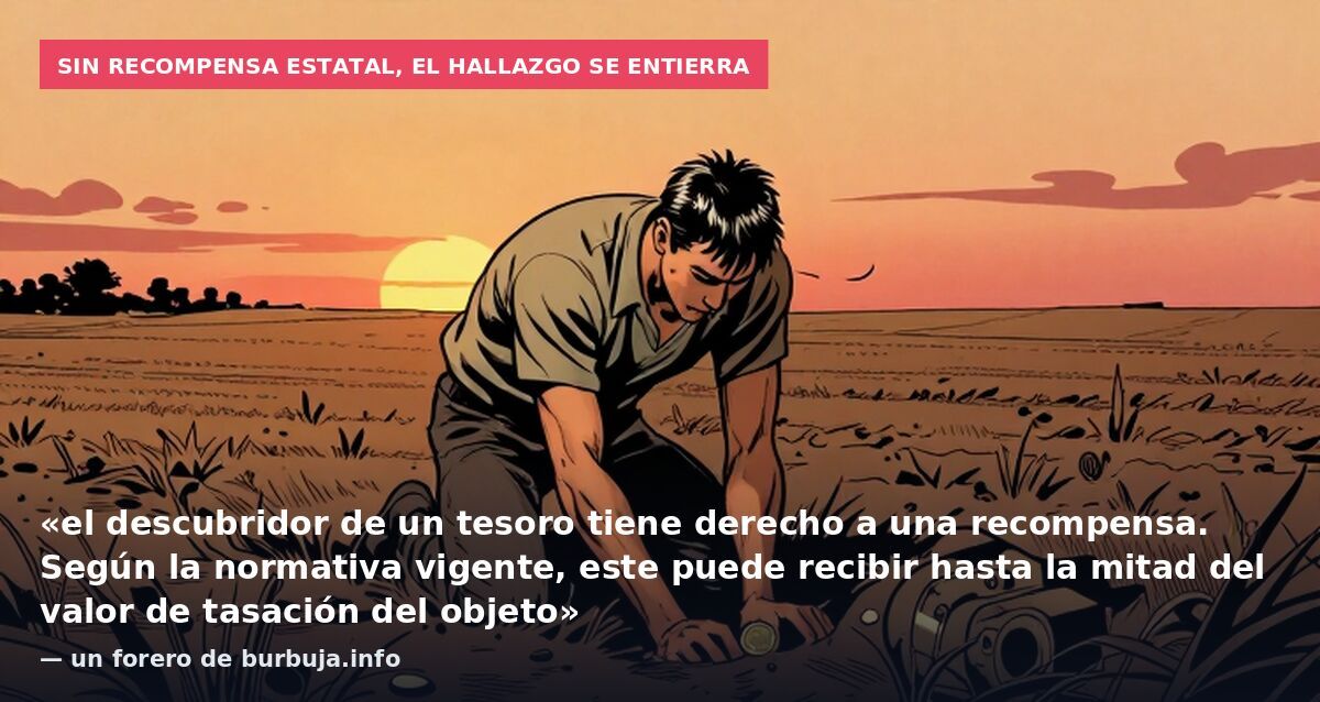 Sin recompensa estatal, el hallazgo se entierra: «el descubridor de un tesoro tiene derecho a una recompensa. Según la normativa vigente, este puede recibir hasta la mitad del valor de tasación del objeto» — un forero de burbuja.info