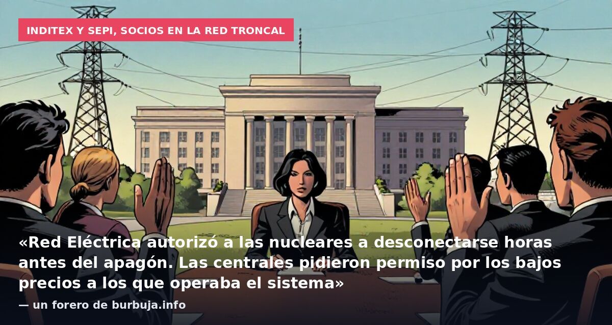 Inditex y SEPI, socios en la red troncal: «Red Eléctrica autorizó a las nucleares a desconectarse horas antes del apagón. Las centrales pidieron permiso por los bajos precios a los que operaba el sistema» — un forero de burbuja.info