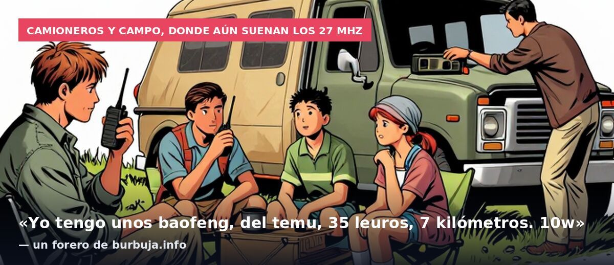 Camioneros y campo, donde aún suenan los 27 MHz: «Yo tengo unos baofeng, del temu, 35 leuros, 7 kilómetros. 10w» — un forero de burbuja.info