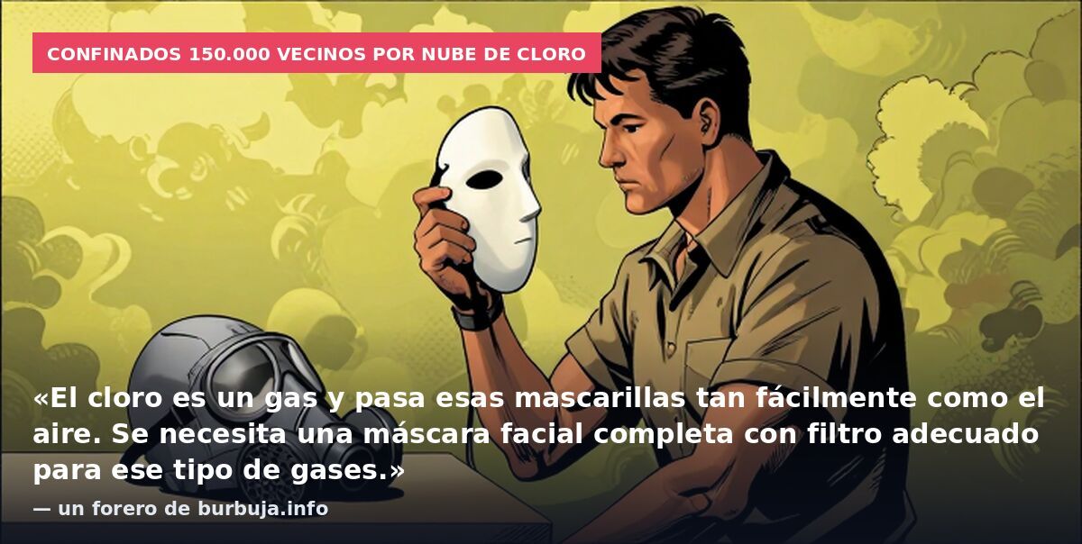 Confinados 150.000 vecinos por nube de cloro: «El cloro es un gas y pasa esas mascarillas tan fácilmente como el aire. Se necesita una máscara facial completa con filtro adecuado para ese tipo de gases.» — un forero de burbuja.info