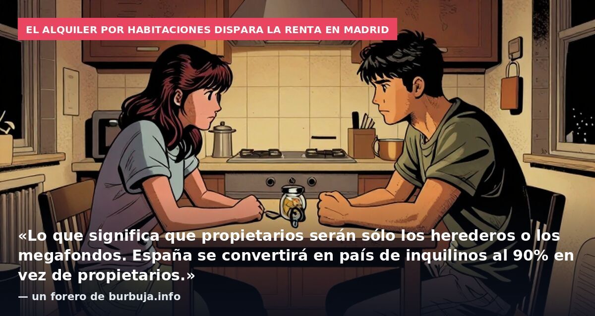 El alquiler por habitaciones dispara la renta en Madrid: «Lo que significa que propietarios serán sólo los herederos o los megafondos. España se convertirá en país de inquilinos al 90% en vez de propietarios.» — un forero de burbuja.info