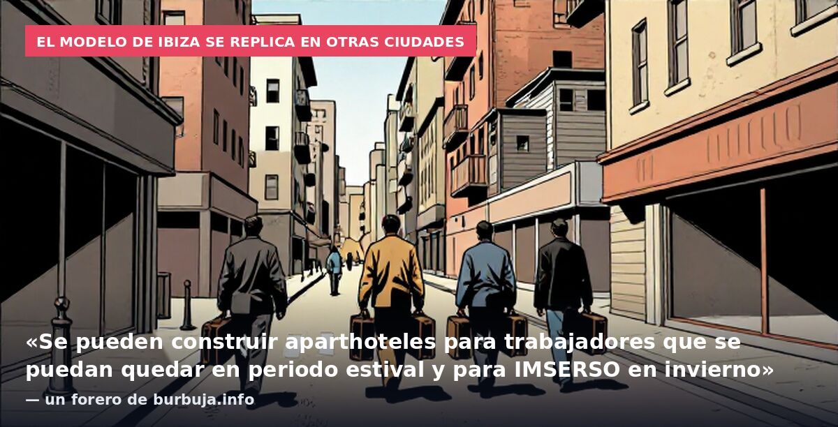 El modelo de Ibiza se replica en otras ciudades: «Se pueden construir aparthoteles para trabajadores que se puedan quedar en periodo estival y para IMSERSO en invierno» — un forero de burbuja.info