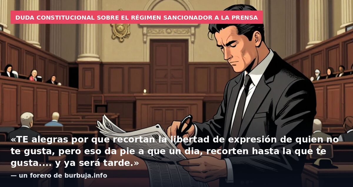 Duda constitucional sobre el régimen sancionador a la prensa: «TE alegras por que recortan la libertad de expresión de quien no te gusta, pero eso da pie a que un dia, recorten hasta la que te gusta.... y ya será tarde.» — un forero de burbuja.info