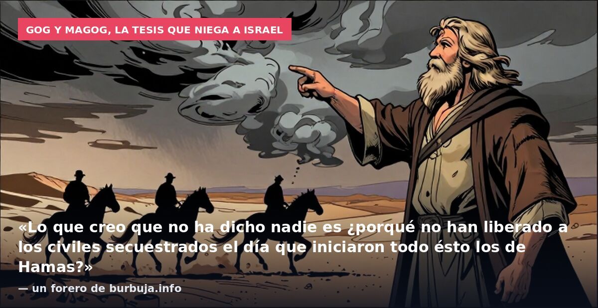 Gog y Magog, la tesis que niega a Israel: «Lo que creo que no ha dicho nadie es ¿porqué no han liberado a los civiles secuestrados el día que iniciaron todo ésto los de Hamas?» — un forero de burbuja.info