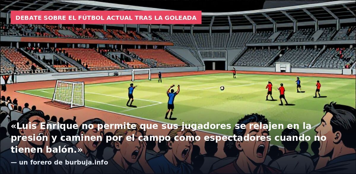 Debate sobre el fútbol actual tras la goleada: «Luis Enrique no permite que sus jugadores se relajen en la presión y caminen por el campo como espectadores cuando no tienen balón.» — un forero de burbuja.info