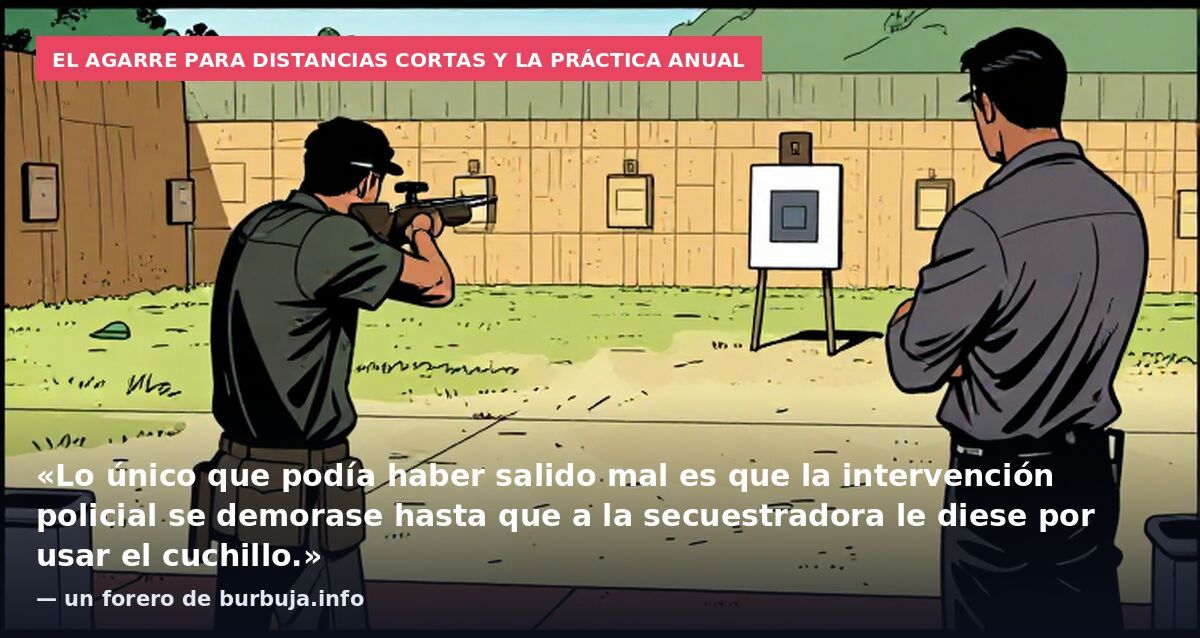 El agarre para distancias cortas y la práctica anual: «Lo único que podía haber salido mal es que la intervención policial se demorase hasta que a la secuestradora le diese por usar el cuchillo.» — un forero de burbuja.info