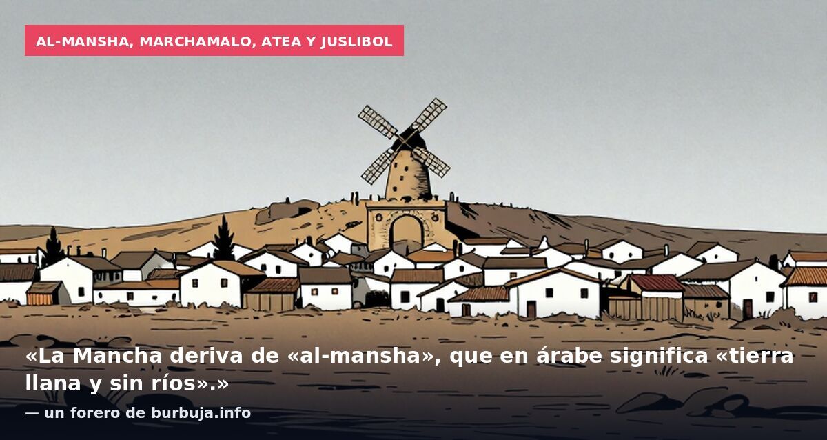 Al-mansha, Marchamalo, Atea y Juslibol: «La Mancha deriva de «al-mansha», que en árabe significa «tierra llana y sin ríos».» — un forero de burbuja.info