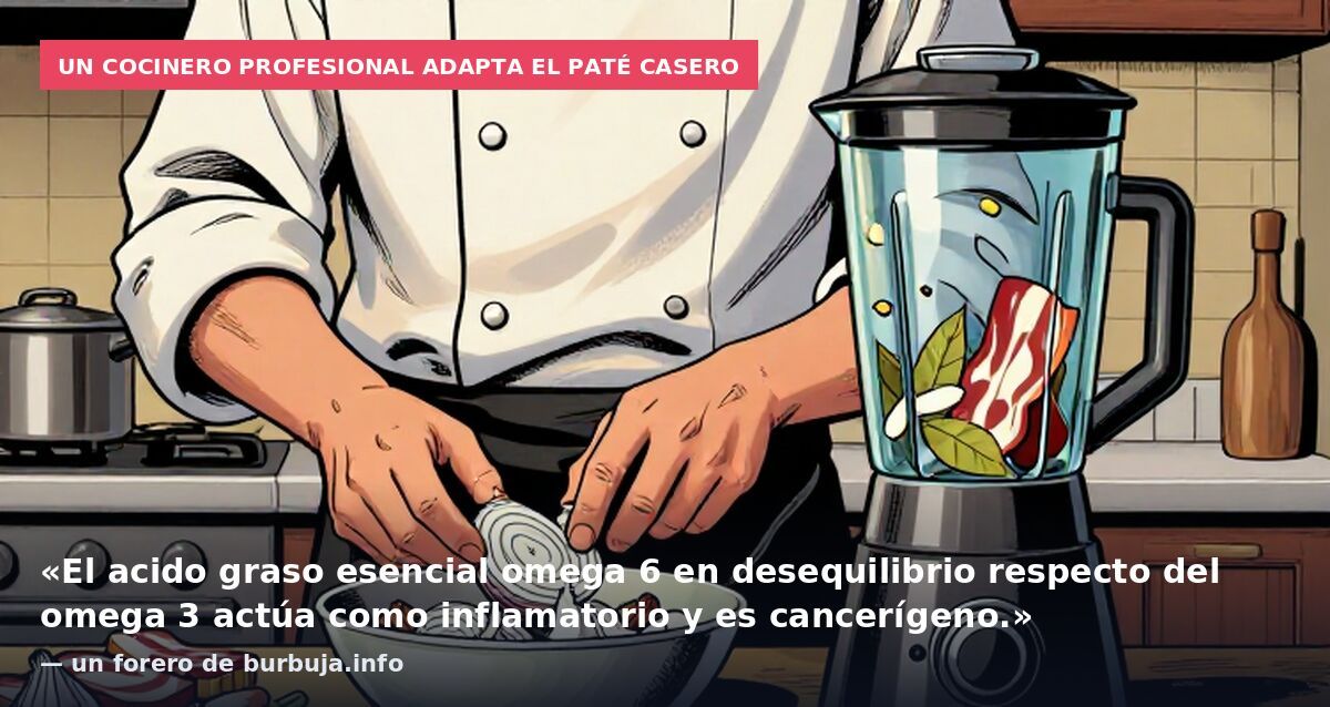 Un cocinero profesional adapta el paté casero: «El acido graso esencial omega 6 en desequilibrio respecto del omega 3 actúa como inflamatorio y es cancerígeno.» — un forero de burbuja.info