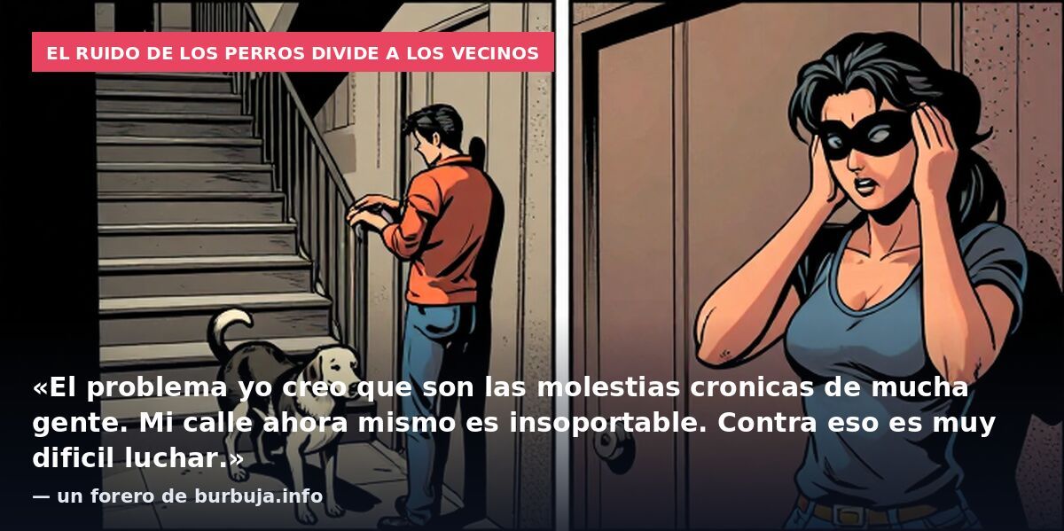 El ruido de los perros divide a los vecinos: «El problema yo creo que son las molestias cronicas de mucha gente. Mi calle ahora mismo es insoportable. Contra eso es muy dificil luchar.» — un forero de burbuja.info