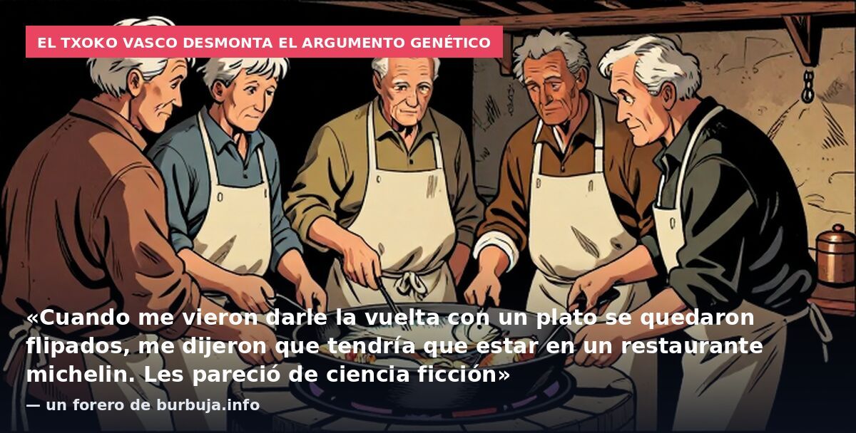 El txoko vasco desmonta el argumento genético: «Cuando me vieron darle la vuelta con un plato se quedaron flipados, me dijeron que tendría que estar en un restaurante michelin. Les pareció de ciencia ficción» — un forero de burbuja.info