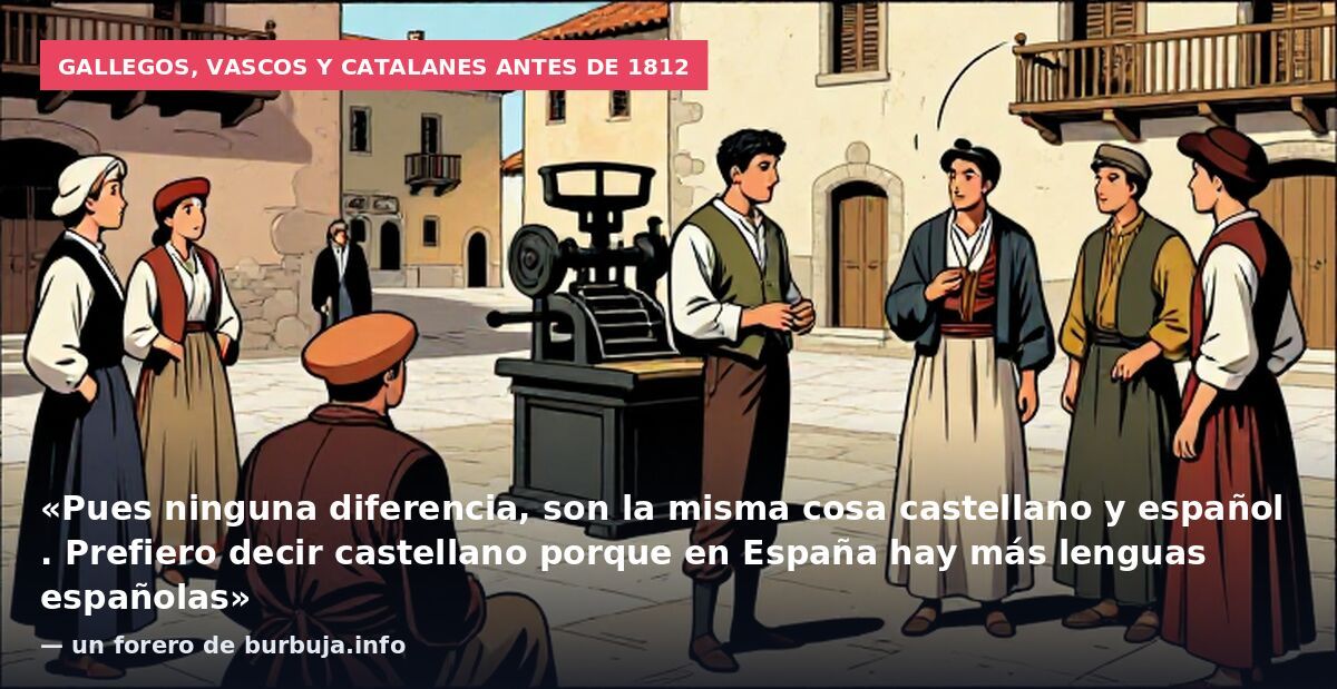 Gallegos, vascos y catalanes antes de 1812: «Pues ninguna diferencia, son la misma cosa castellano y español . Prefiero decir castellano porque en España hay más lenguas españolas» — un forero de burbuja.info