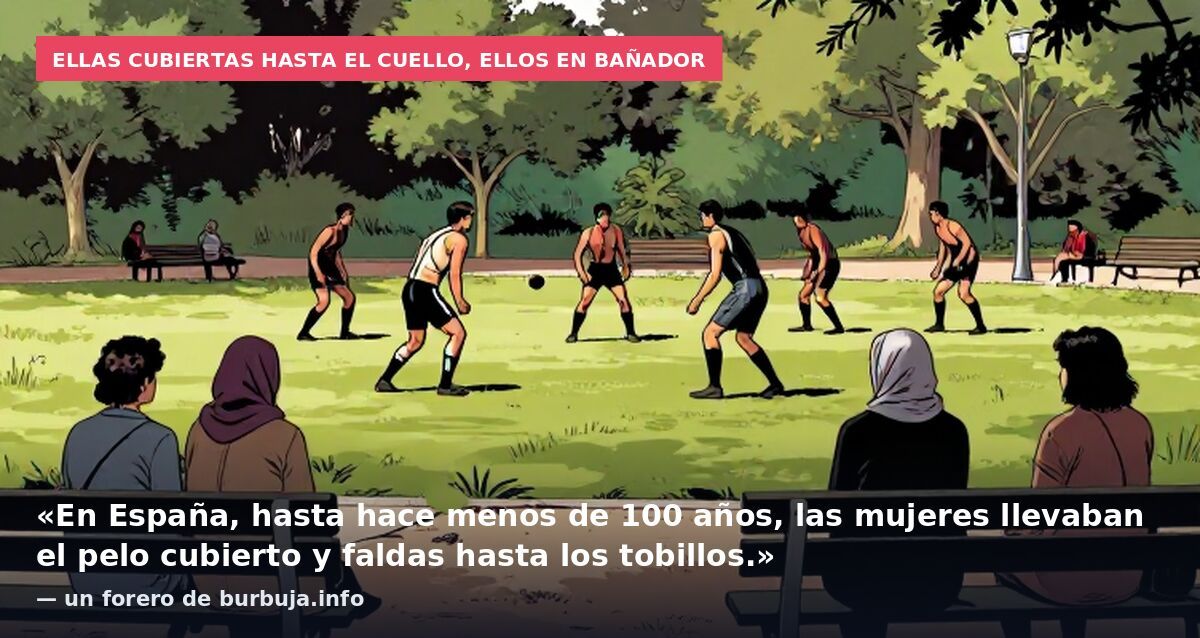 Ellas cubiertas hasta el cuello, ellos en bañador: «En España, hasta hace menos de 100 años, las mujeres llevaban el pelo cubierto y faldas hasta los tobillos.» — un forero de burbuja.info