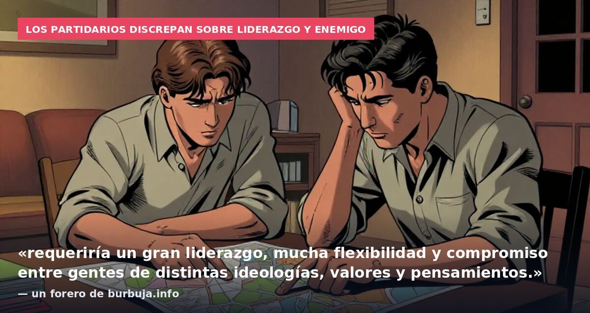Los partidarios discrepan sobre liderazgo y enemigo: «requeriría un gran liderazgo, mucha flexibilidad y compromiso entre gentes de distintas ideologías, valores y pensamientos.» — un forero de burbuja.info