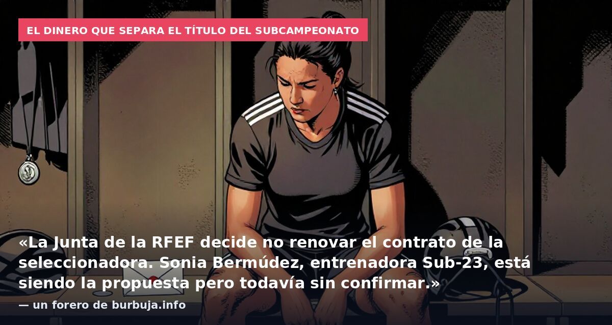 El dinero que separa el título del subcampeonato: «La Junta de la RFEF decide no renovar el contrato de la seleccionadora. Sonia Bermúdez, entrenadora Sub-23, está siendo la propuesta pero todavía sin confirmar.» — un forero de burbuja.info