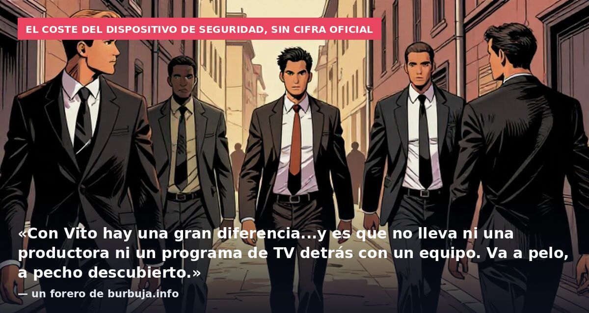 El coste del dispositivo de seguridad, sin cifra oficial: «Con Vito hay una gran diferencia...y es que no lleva ni una productora ni un programa de TV detrás con un equipo. Va a pelo, a pecho descubierto.» — un forero de burbuja.info