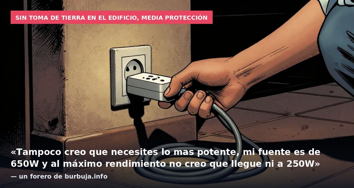 Sin toma de tierra en el edificio, media protección: «Tampoco creo que necesites lo mas potente, mi fuente es de 650W y al máximo rendimiento no creo que llegue ni a 250W» — un forero de burbuja.info