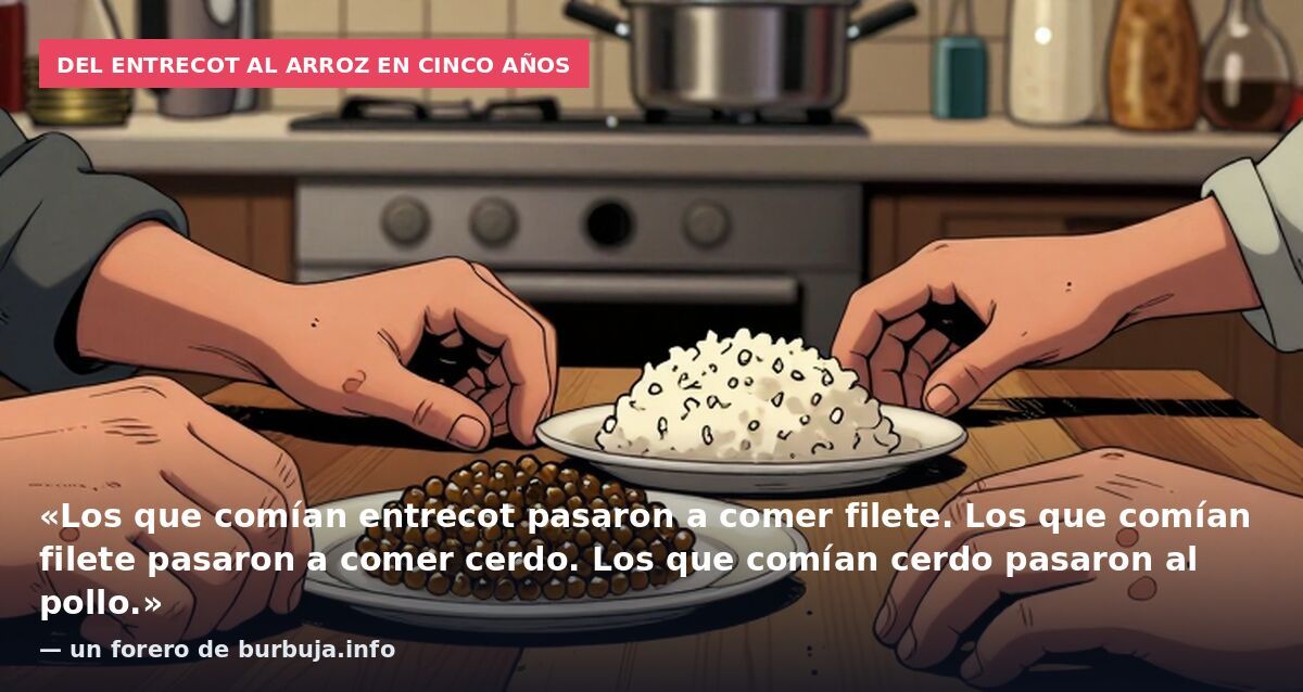 Del entrecot al arroz en cinco años: «Los que comían entrecot pasaron a comer filete. Los que comían filete pasaron a comer cerdo. Los que comían cerdo pasaron al pollo.» — un forero de burbuja.info