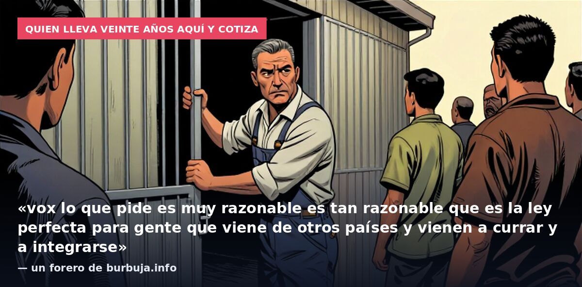 Quien lleva veinte años aquí y cotiza: «vox lo que pide es muy razonable es tan razonable que es la ley perfecta para gente que viene de otros países y vienen a currar y a integrarse» — un forero de burbuja.info