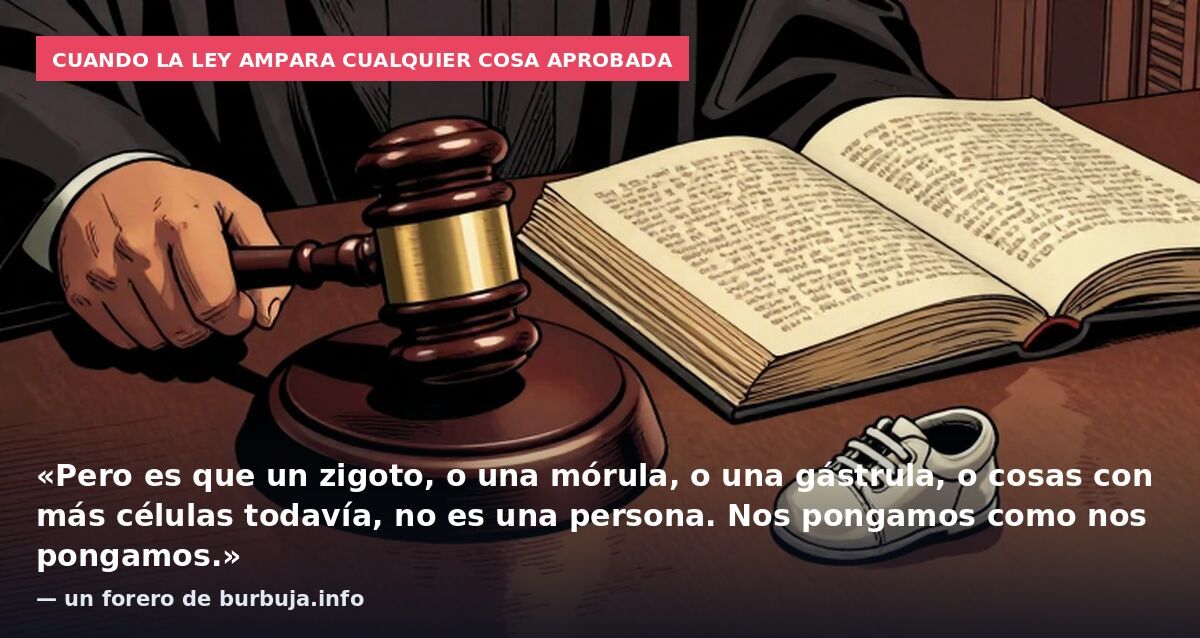 Cuando la ley ampara cualquier cosa aprobada: «Pero es que un zigoto, o una mórula, o una gástrula, o cosas con más células todavía, no es una persona. Nos pongamos como nos pongamos.» — un forero de burbuja.info
