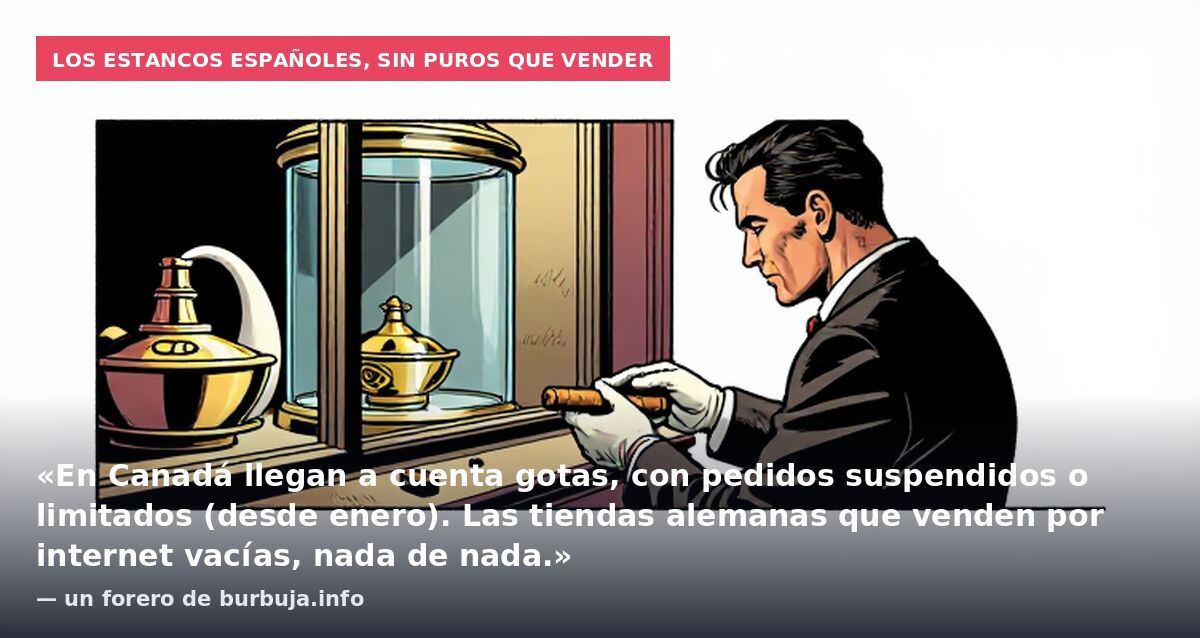 Los estancos españoles, sin puros que vender: «En Canadá llegan a cuenta gotas, con pedidos suspendidos o limitados (desde enero). Las tiendas alemanas que venden por internet vacías, nada de nada.» — un forero de burbuja.info