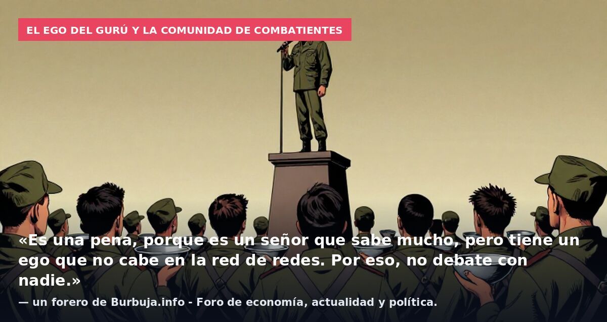 El ego del gurú y la comunidad de combatientes: «Es una pena, porque es un señor que sabe mucho, pero tiene un ego que no cabe en la red de redes. Por eso, no debate con nadie.» — un forero de Burbuja.info - Foro de economía, actualidad y política.