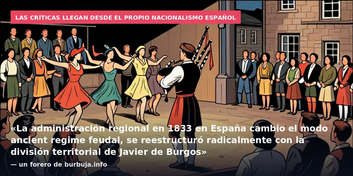 Las críticas llegan desde el propio nacionalismo español: «La administración regional en 1833 en España cambio el modo ancient regime feudal, se reestructuró radicalmente con la división territorial de Javier de Burgos» — un forero de burbuja.info
