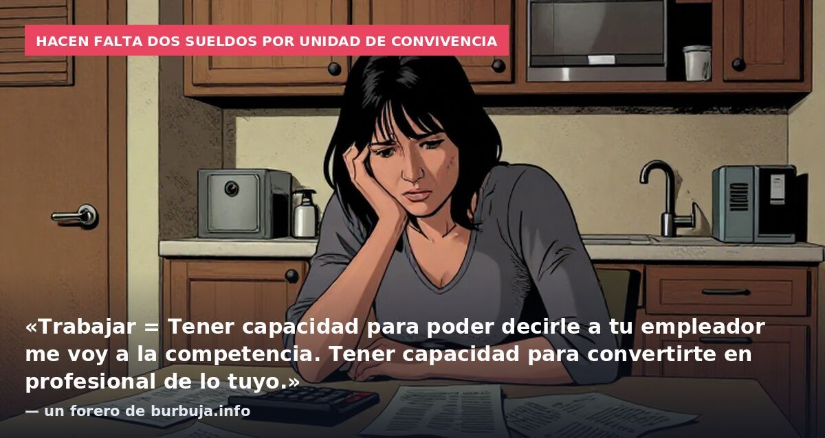 Hacen falta dos sueldos por unidad de convivencia: «Trabajar = Tener capacidad para poder decirle a tu empleador me voy a la competencia. Tener capacidad para convertirte en profesional de lo tuyo.» — un forero de burbuja.info