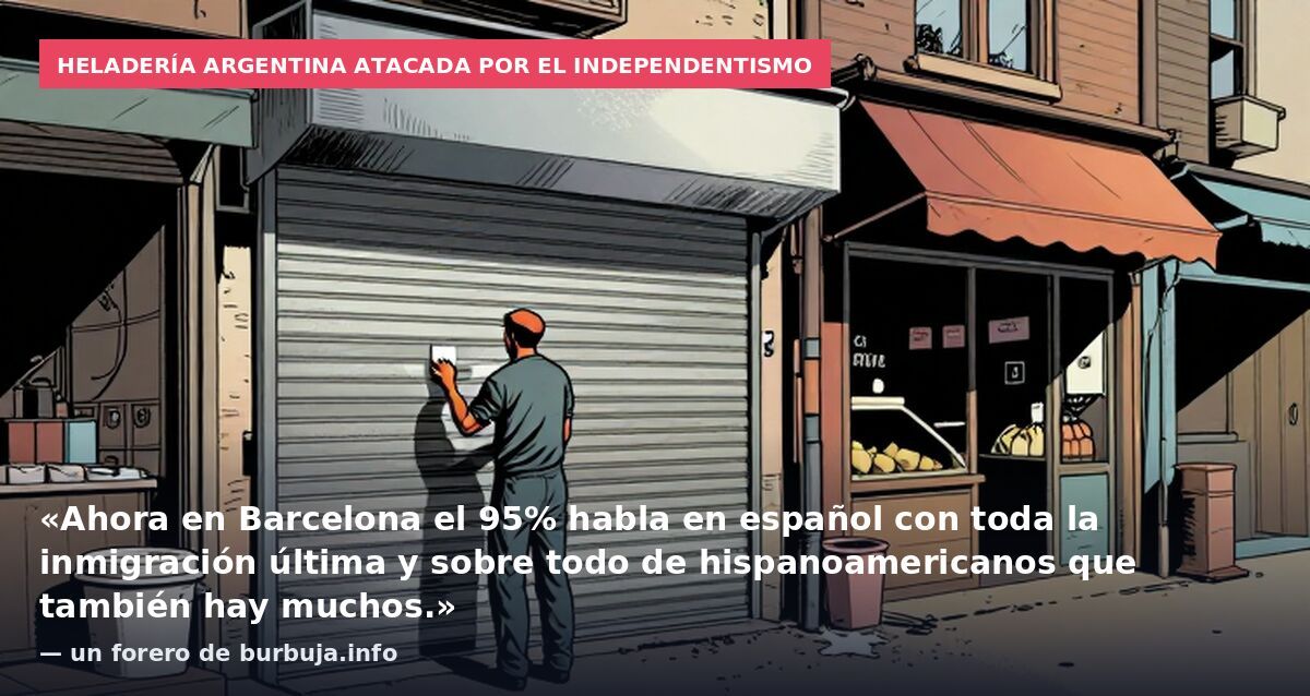 Heladería argentina atacada por el independentismo: «Ahora en Barcelona el 95% habla en español con toda la inmigración última y sobre todo de hispanoamericanos que también hay muchos.» — un forero de burbuja.info