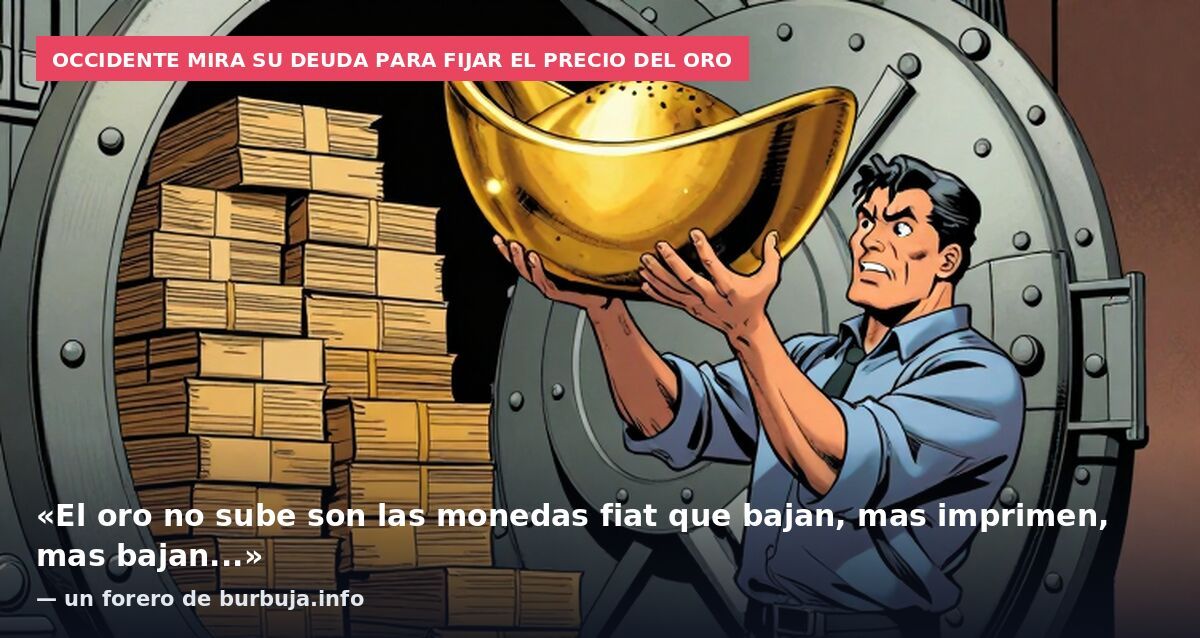 Occidente mira su deuda para fijar el precio del oro: «El oro no sube son las monedas fiat que bajan, mas imprimen, mas bajan...» — un forero de burbuja.info