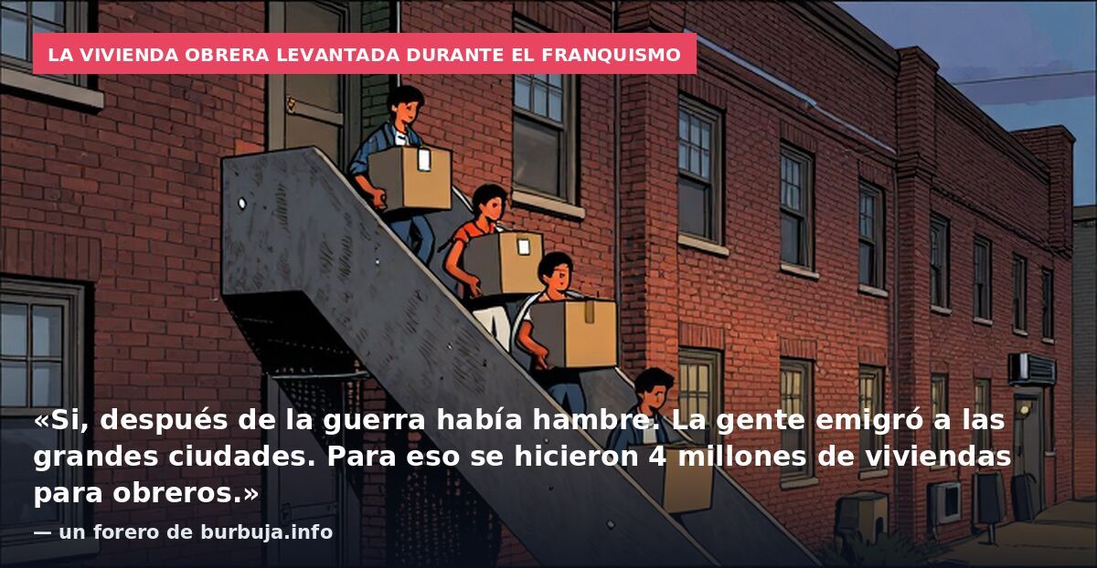 La vivienda obrera levantada durante el franquismo: «Si, después de la guerra había hambre. La gente emigró a las grandes ciudades. Para eso se hicieron 4 millones de viviendas para obreros.» — un forero de burbuja.info