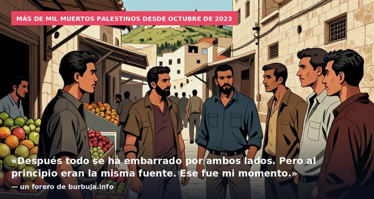 Más de mil muertos palestinos desde octubre de 2023: «Después todo se ha embarrado por ambos lados. Pero al principio eran la misma fuente. Ese fue mi momento.» — un forero de burbuja.info
