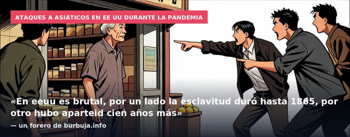Ataques a asiáticos en EE UU durante la pandemia: «En eeuu es brutal, por un lado la esclavitud duró hasta 1865, por otro hubo aparteid cien años más» — un forero de burbuja.info