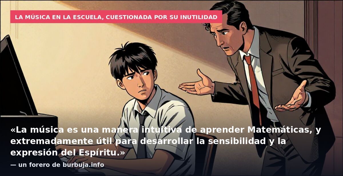 La música en la escuela, cuestionada por su inutilidad: «La música es una manera intuitiva de aprender Matemáticas, y extremadamente útil para desarrollar la sensibilidad y la expresión del Espíritu.» — un forero de burbuja.info