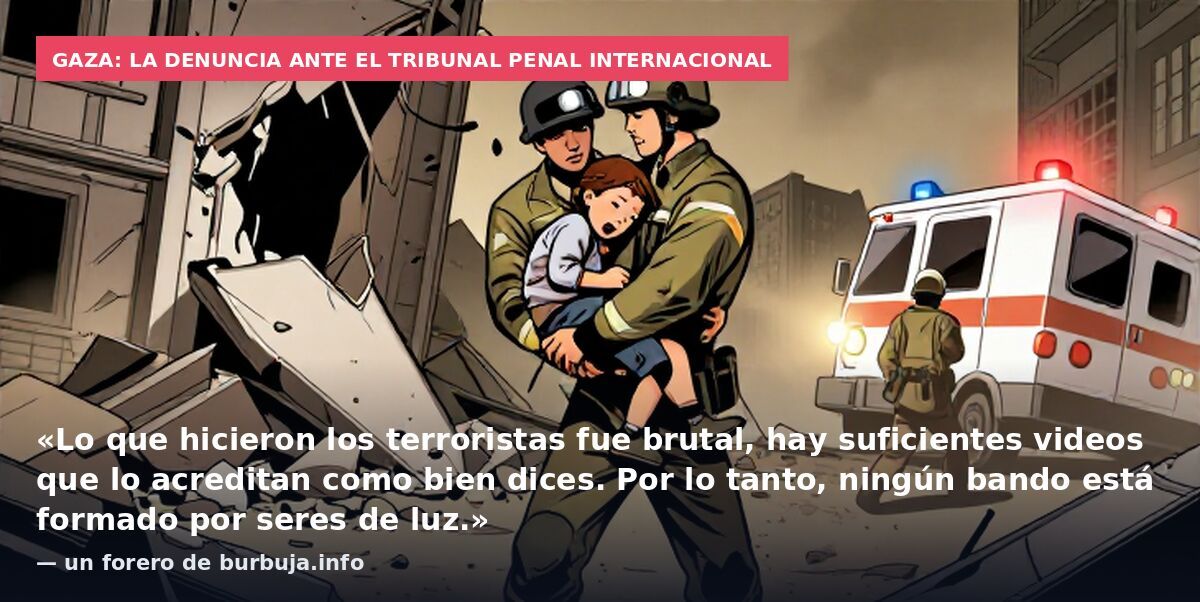 Gaza: la denuncia ante el Tribunal Penal Internacional: «Lo que hicieron los terroristas fue brutal, hay suficientes videos que lo acreditan como bien dices. Por lo tanto, ningún bando está formado por seres de luz.» — un forero de burbuja.info