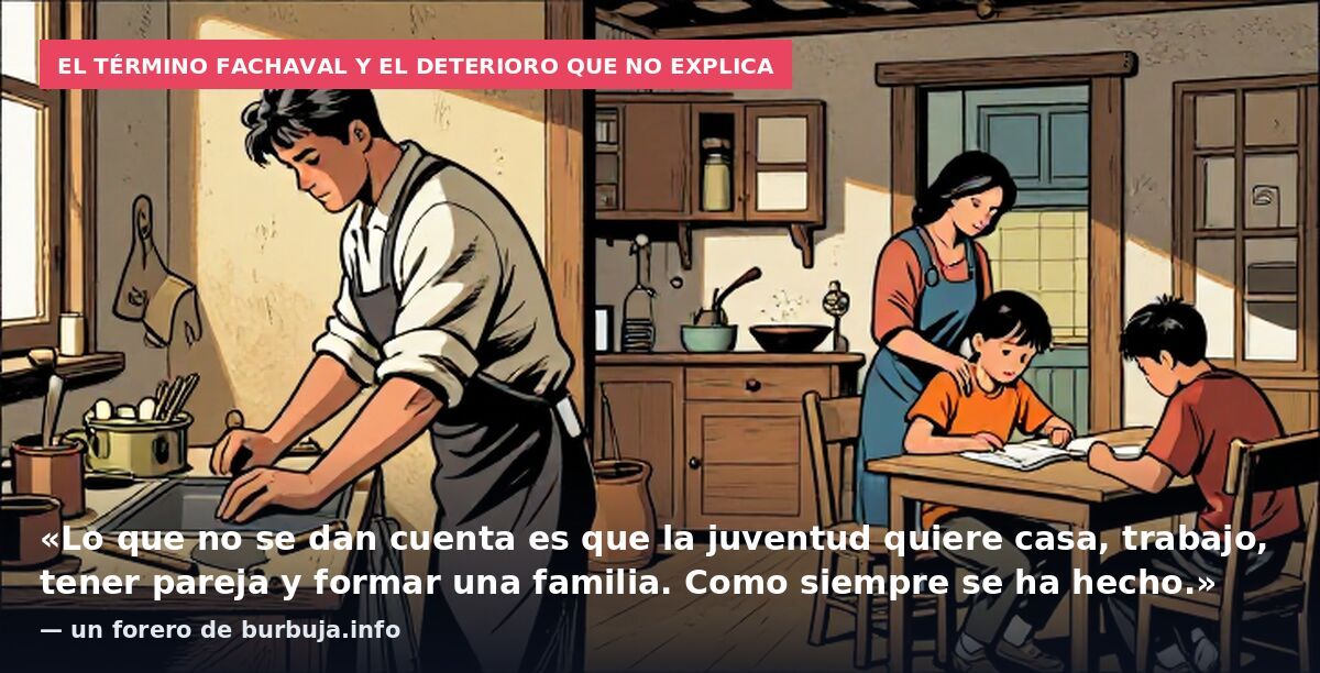 El término fachaval y el deterioro que no explica: «Lo que no se dan cuenta es que la juventud quiere casa, trabajo, tener pareja y formar una familia. Como siempre se ha hecho.» — un forero de burbuja.info