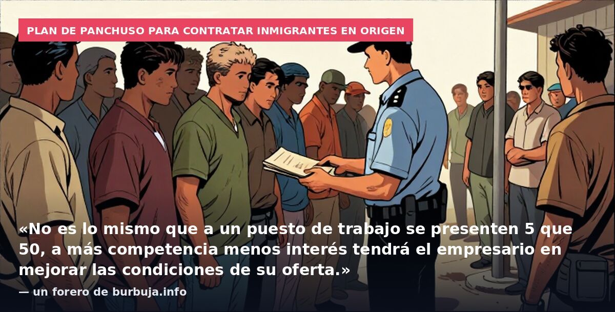 Plan de Panchuso para contratar inmigrantes en origen: «No es lo mismo que a un puesto de trabajo se presenten 5 que 50, a más competencia menos interés tendrá el empresario en mejorar las condiciones de su oferta.» — un forero de burbuja.info
