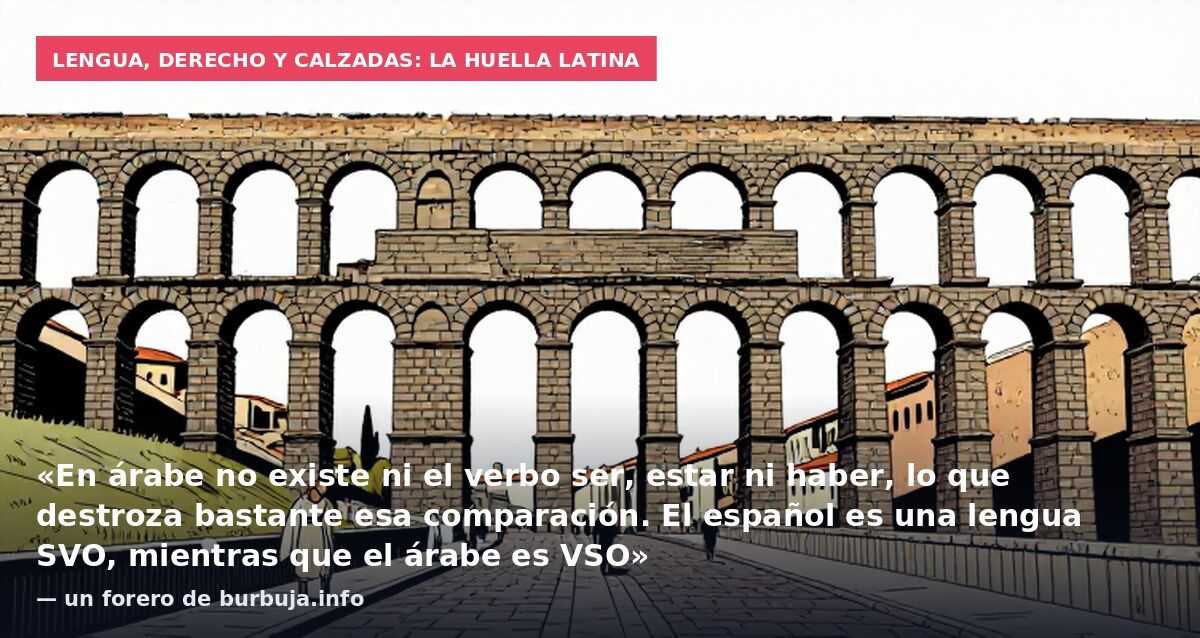 Lengua, derecho y calzadas: la huella latina: «En árabe no existe ni el verbo ser, estar ni haber, lo que destroza bastante esa comparación. El español es una lengua SVO, mientras que el árabe es VSO» — un forero de burbuja.info
