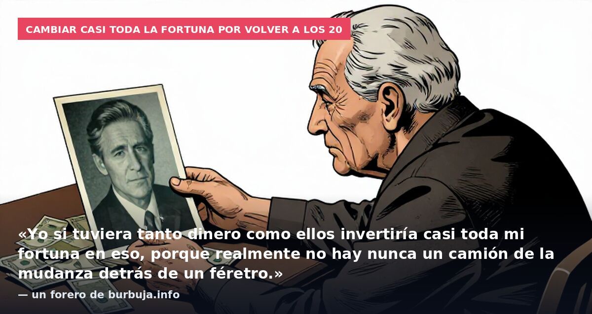 Cambiar casi toda la fortuna por volver a los 20: «Yo si tuviera tanto dinero como ellos invertiría casi toda mi fortuna en eso, porque realmente no hay nunca un camión de la mudanza detrás de un féretro.» — un forero de burbuja.info