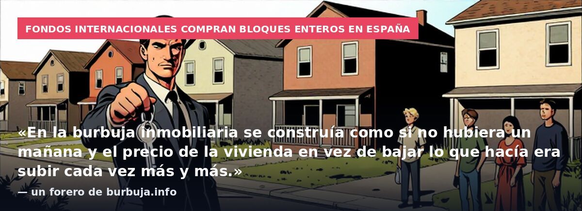 Fondos internacionales compran bloques enteros en España: «En la burbuja inmobiliaria se construía como si no hubiera un mañana y el precio de la vivienda en vez de bajar lo que hacía era subir cada vez más y más.» — un forero de burbuja.info