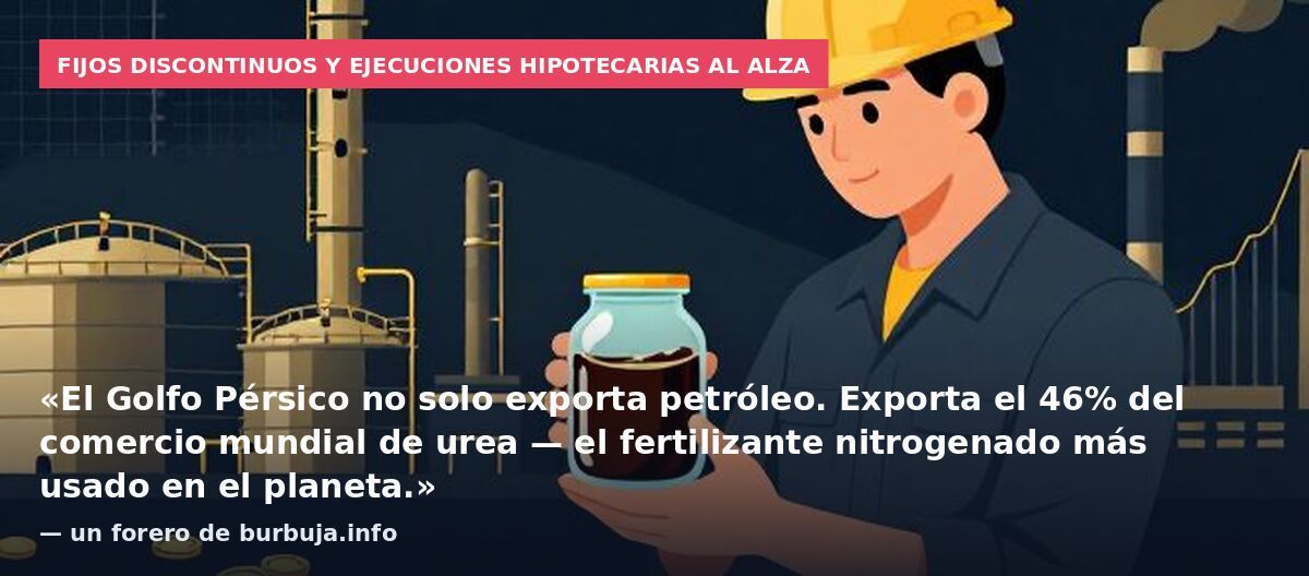 Fijos discontinuos y ejecuciones hipotecarias al alza: «El Golfo Pérsico no solo exporta petróleo. Exporta el 46% del comercio mundial de urea — el fertilizante nitrogenado más usado en el planeta.» — un forero de burbuja.info