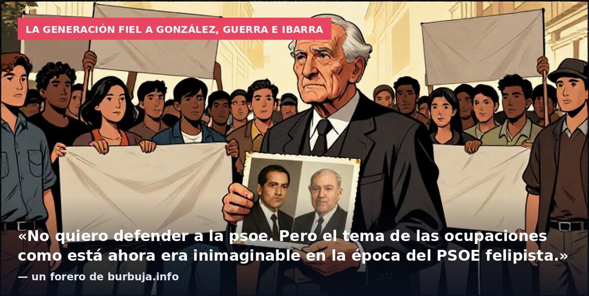 La generación fiel a González, Guerra e Ibarra: «No quiero defender a la psoe. Pero el tema de las ocupaciones como está ahora era inimaginable en la época del PSOE felipista.» — un forero de burbuja.info