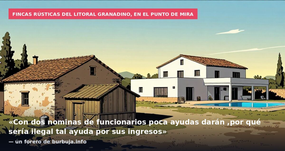 Fincas rústicas del litoral granadino, en el punto de mira: «Con dos nominas de funcionarios poca ayudas darán ,por qué sería ilegal tal ayuda por sus ingresos» — un forero de burbuja.info