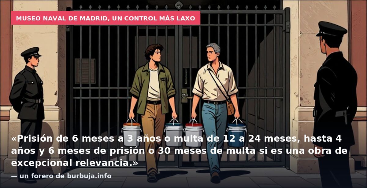 Museo Naval de Madrid, un control más laxo: «Prisión de 6 meses a 3 años o multa de 12 a 24 meses, hasta 4 años y 6 meses de prisión o 30 meses de multa si es una obra de excepcional relevancia.» — un forero de burbuja.info