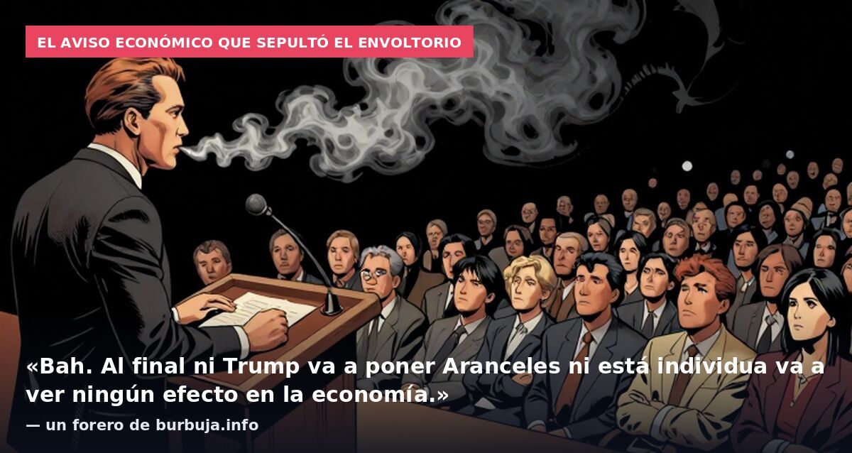 El aviso económico que sepultó el envoltorio: «Bah. Al final ni Trump va a poner Aranceles ni está individua va a ver ningún efecto en la economía.» — un forero de burbuja.info