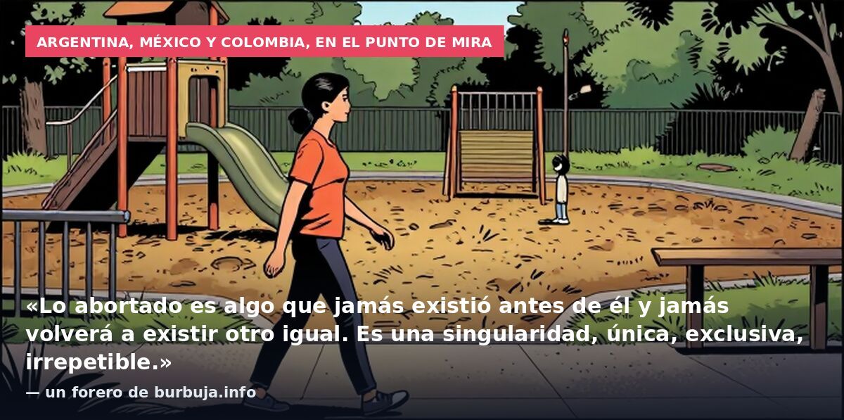 Argentina, México y Colombia, en el punto de mira: «Lo abortado es algo que jamás existió antes de él y jamás volverá a existir otro igual. Es una singularidad, única, exclusiva, irrepetible.» — un forero de burbuja.info