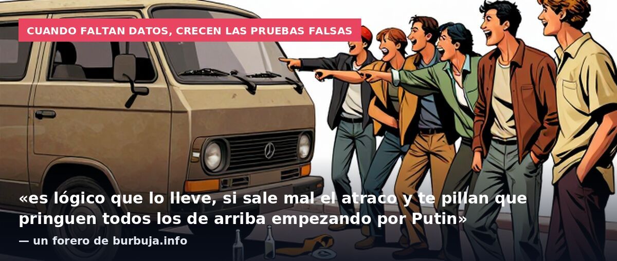 Cuando faltan datos, crecen las pruebas falsas: «es lógico que lo lleve, si sale mal el atraco y te pillan que pringuen todos los de arriba empezando por Putin» — un forero de burbuja.info