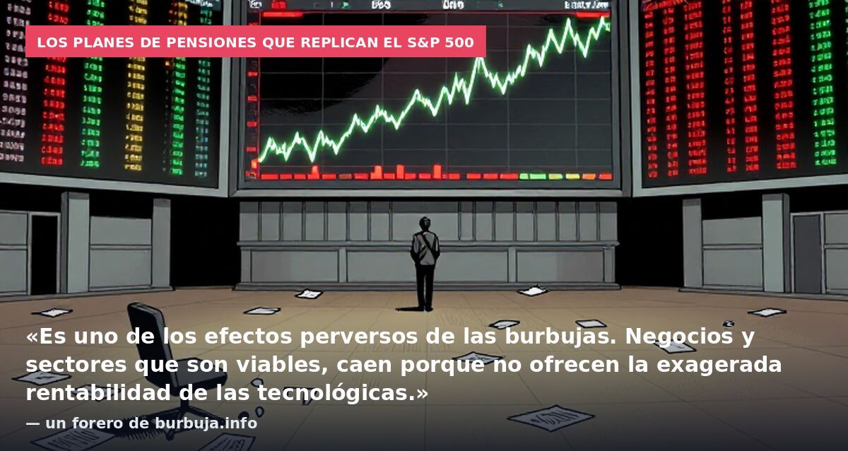 Los planes de pensiones que replican el S&P 500: «Es uno de los efectos perversos de las burbujas. Negocios y sectores que son viables, caen porque no ofrecen la exagerada rentabilidad de las tecnológicas.» — un forero de burbuja.info