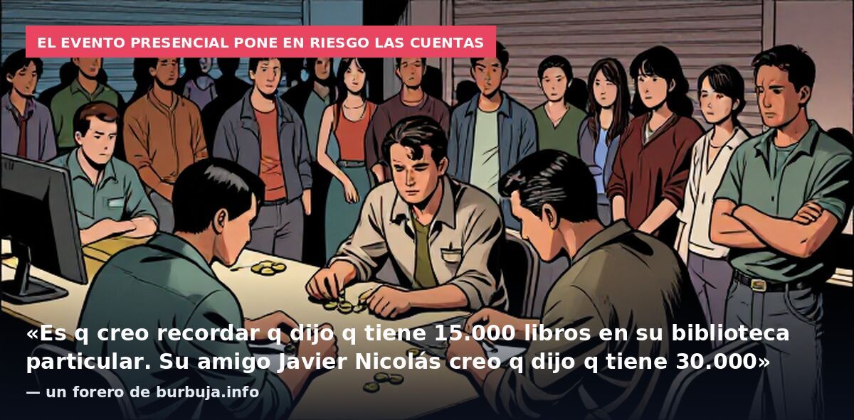 El evento presencial pone en riesgo las cuentas: «Es q creo recordar q dijo q tiene 15.000 libros en su biblioteca particular. Su amigo Javier Nicolás creo q dijo q tiene 30.000» — un forero de burbuja.info